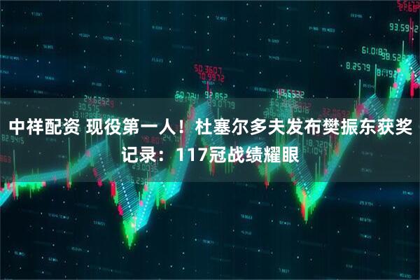 中祥配资 现役第一人！杜塞尔多夫发布樊振东获奖记录：117冠战绩耀眼