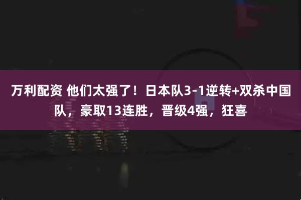 万利配资 他们太强了！日本队3-1逆转+双杀中国队，豪取13连胜，晋级4强，狂喜