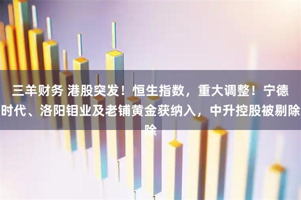 三羊财务 港股突发！恒生指数，重大调整！宁德时代、洛阳钼业及老铺黄金获纳入，中升控股被剔除