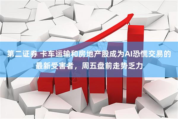 第二证券 卡车运输和房地产股成为AI恐慌交易的最新受害者，周五盘前走势乏力
