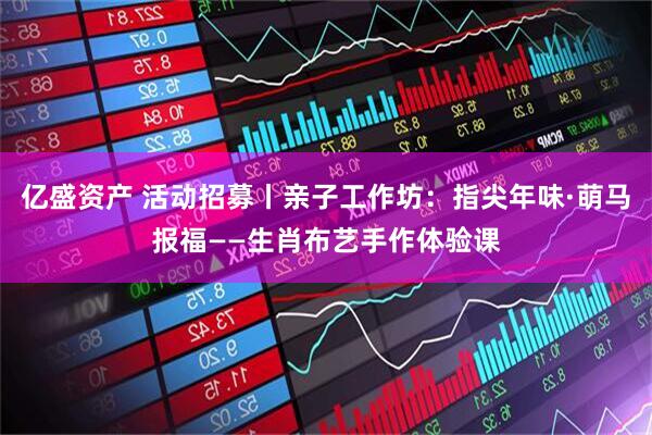 亿盛资产 活动招募丨亲子工作坊：指尖年味·萌马报福——生肖布艺手作体验课
