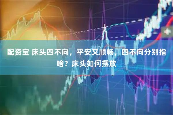 配资宝 床头四不向，平安又顺畅，四不向分别指啥？床头如何摆放