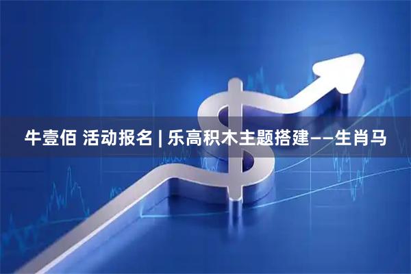牛壹佰 活动报名 | 乐高积木主题搭建——生肖马