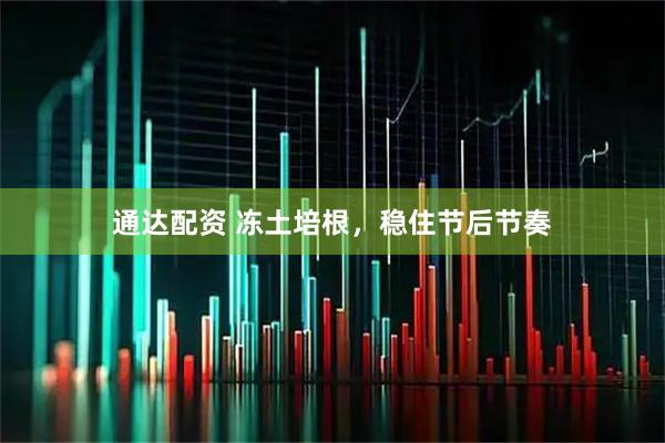 通达配资 冻土培根，稳住节后节奏