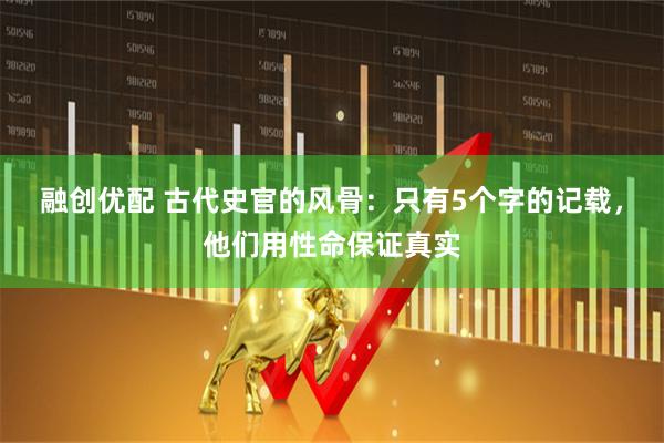 融创优配 古代史官的风骨：只有5个字的记载，他们用性命保证真实