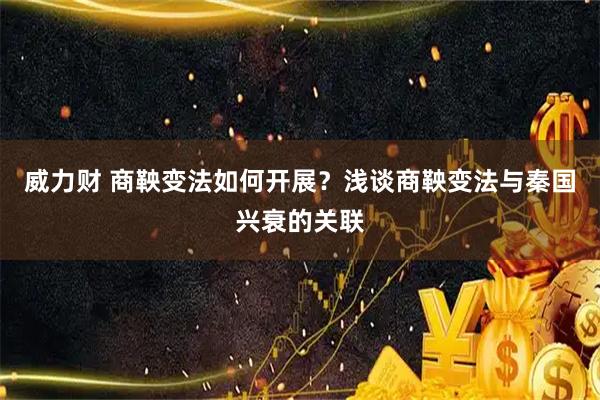 威力财 商鞅变法如何开展？浅谈商鞅变法与秦国兴衰的关联