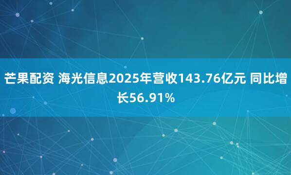 芒果配资 海光信息2025年营收143.76亿元 同比增长56.91%