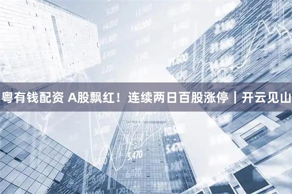 粤有钱配资 A股飘红！连续两日百股涨停｜开云见山