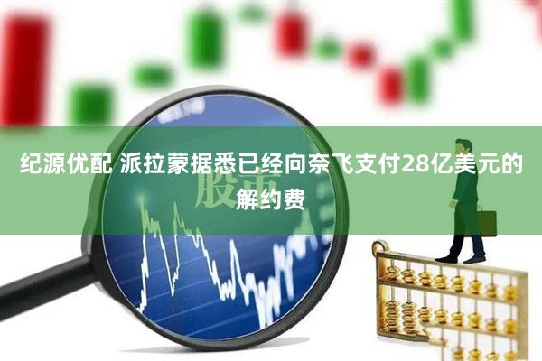 纪源优配 派拉蒙据悉已经向奈飞支付28亿美元的解约费