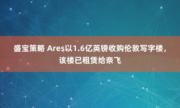 盛宝策略 Ares以1.6亿英镑收购伦敦写字楼，该楼已租赁给奈飞