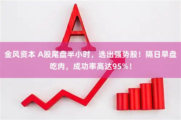 金风资本 A股尾盘半小时，选出强势股！隔日早盘吃肉，成功率高达95%！