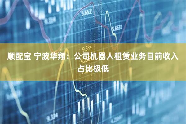顺配宝 宁波华翔：公司机器人租赁业务目前收入占比极低