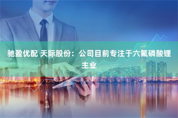 驰盈优配 天际股份：公司目前专注于六氟磷酸锂主业