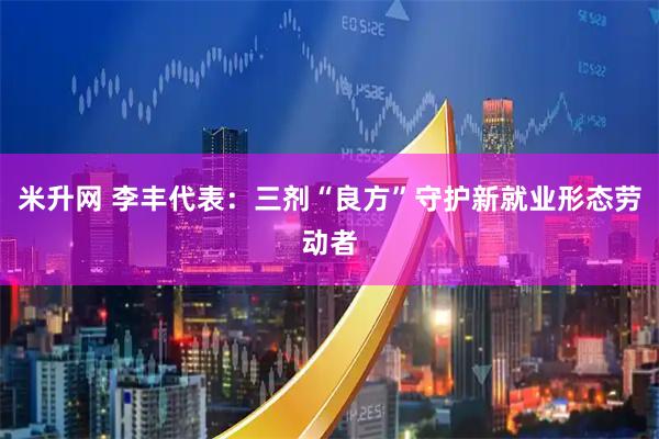 米升网 李丰代表：三剂“良方”守护新就业形态劳动者