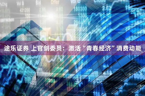 途乐证券 上官剑委员：激活“青春经济”消费动能