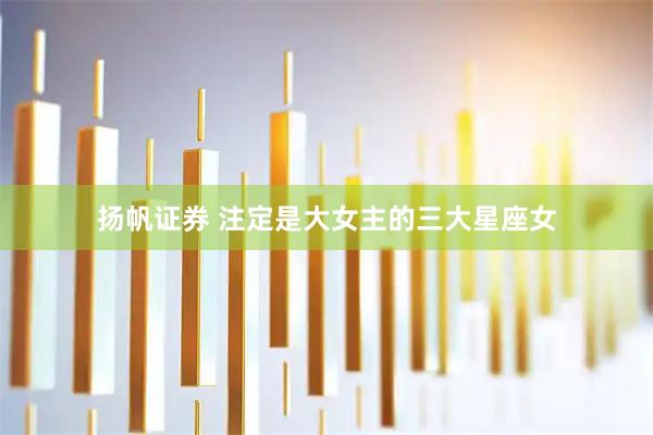 扬帆证券 注定是大女主的三大星座女