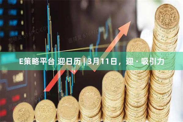 E策略平台 迎日历 | 3月11日，迎 · 吸引力