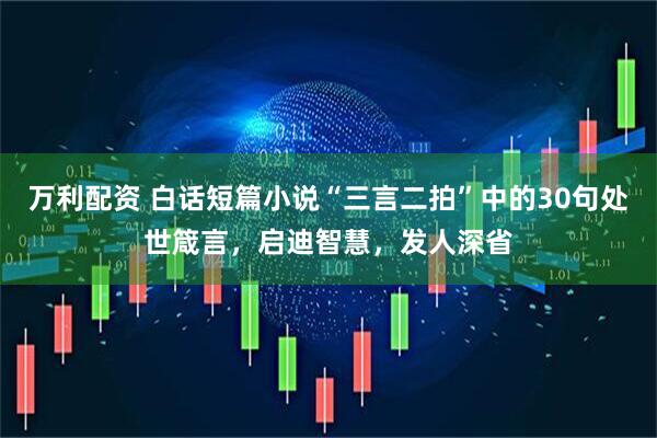 万利配资 白话短篇小说“三言二拍”中的30句处世箴言，启迪智慧，发人深省