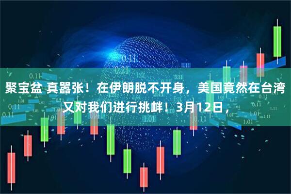 聚宝盆 真嚣张！在伊朗脱不开身，美国竟然在台湾又对我们进行挑衅！3月12日，