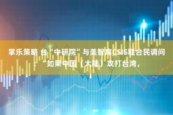 掌乐策略 台“中研院”与美智库CSIS联合民调问：“如果中国（大陆）攻打台湾，