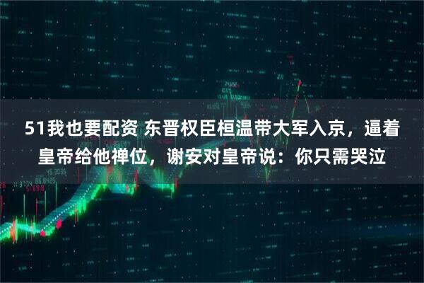 51我也要配资 东晋权臣桓温带大军入京，逼着皇帝给他禅位，谢安对皇帝说：你只需哭泣