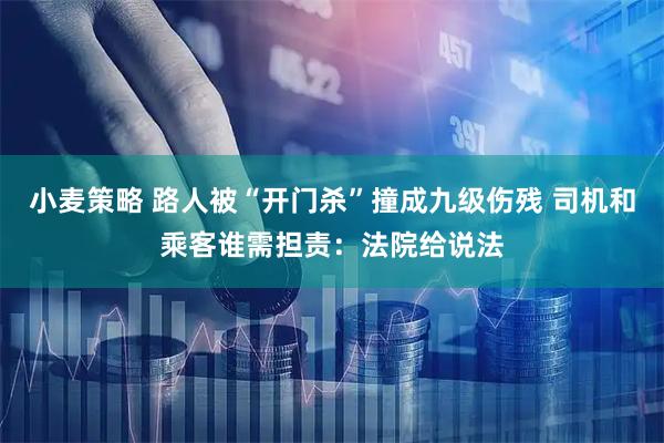 小麦策略 路人被“开门杀”撞成九级伤残 司机和乘客谁需担责：法院给说法