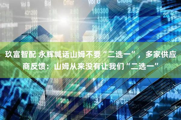 玖富智配 永辉喊话山姆不要“二选一”，多家供应商反馈：山姆从来没有让我们“二选一”