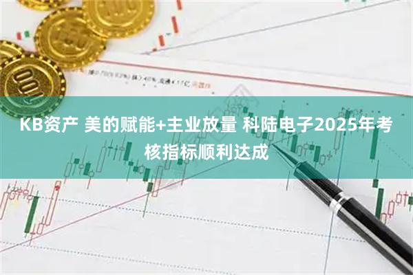 KB资产 美的赋能+主业放量 科陆电子2025年考核指标顺利达成