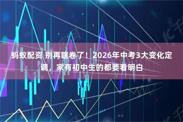 蚂蚁配资 别再瞎卷了！2026年中考3大变化定调，家有初中生的都要看明白