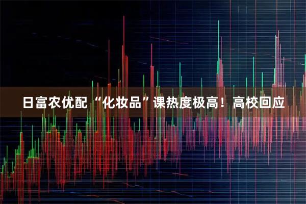 日富农优配 “化妆品”课热度极高！高校回应