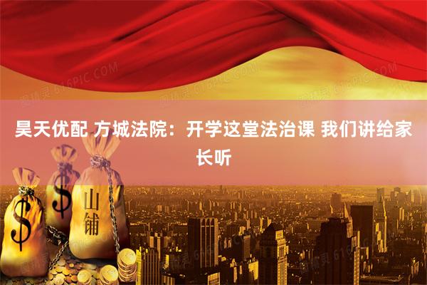 昊天优配 方城法院：开学这堂法治课 我们讲给家长听