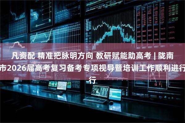 凡资配 精准把脉明方向 教研赋能助高考 | 陇南市2026届高考复习备考专项视导暨培训工作顺利进行