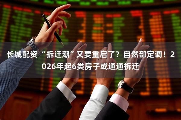 长城配资 “拆迁潮”又要重启了？自然部定调！2026年起6类房子或通通拆迁