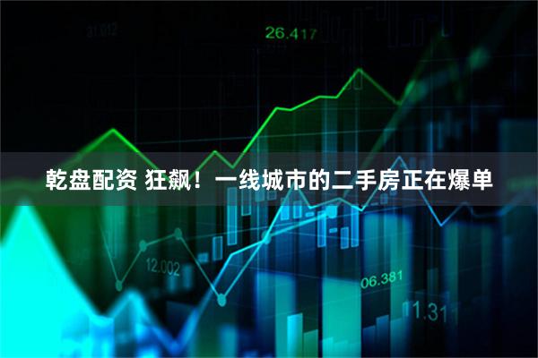 乾盘配资 狂飙！一线城市的二手房正在爆单
