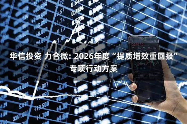华信投资 力合微: 2026年度“提质增效重回报”专项行动方案