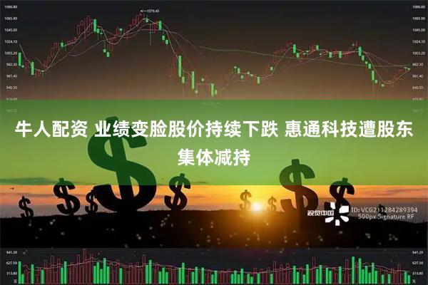 牛人配资 业绩变脸股价持续下跌 惠通科技遭股东集体减持
