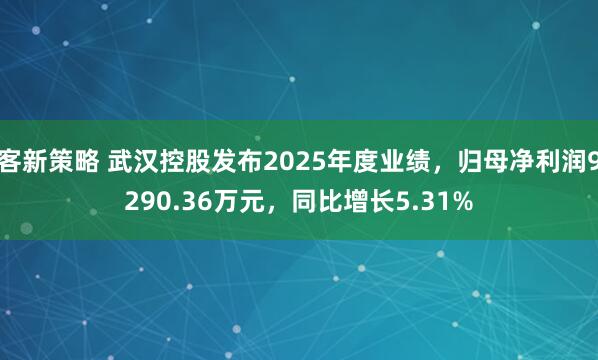 客新策略 武汉控股发布2025年度业绩，归母净利润9290.36万元，同比增长5.31%