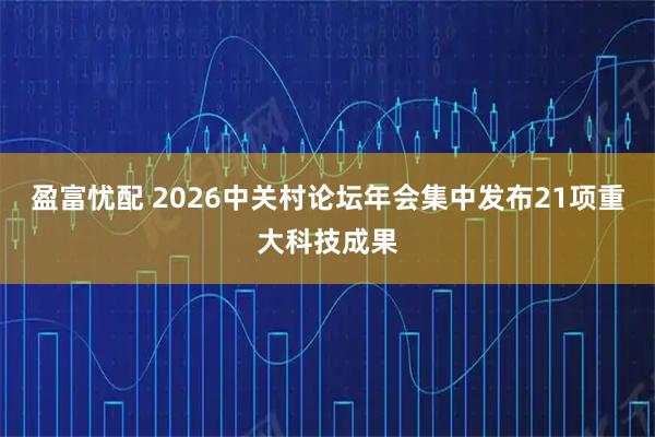 盈富忧配 2026中关村论坛年会集中发布21项重大科技成果