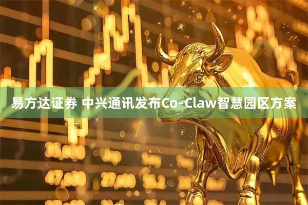 易方达证券 中兴通讯发布Co-Claw智慧园区方案