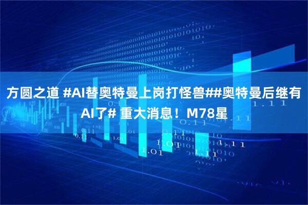 方圆之道 #AI替奥特曼上岗打怪兽##奥特曼后继有AI了# 重大消息！M78星