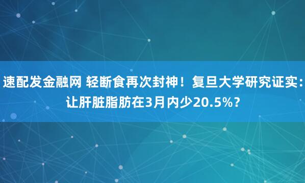 速配发金融网 轻断食再次封神！复旦大学研究证实：让肝脏脂肪在3月内少20.5%？