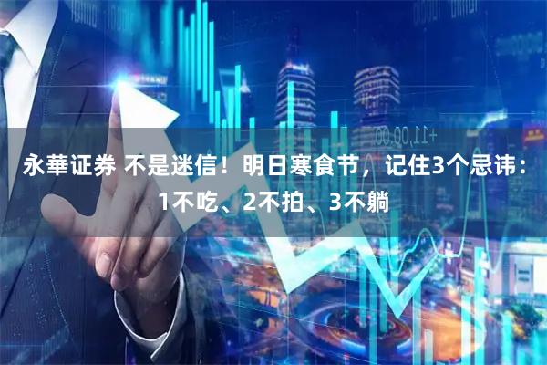 永華证券 不是迷信！明日寒食节，记住3个忌讳：1不吃、2不拍、3不躺