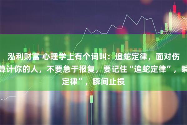 泓利财富 心理学上有个词叫：追蛇定律，面对伤害你、算计你的人，不要急于报复，要记住“追蛇定律”，瞬间止损