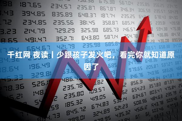 千红网 夜读丨少跟孩子发火吧，看完你就知道原因了