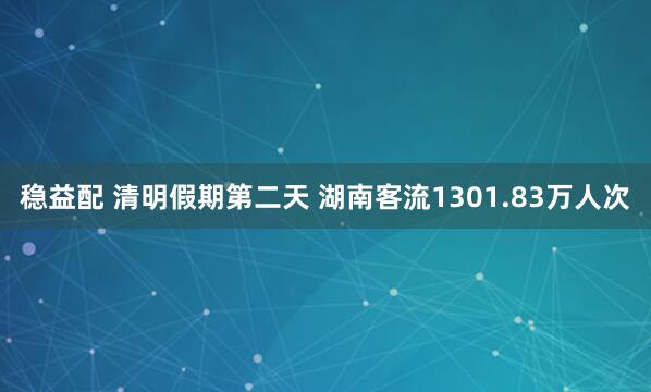 稳益配 清明假期第二天 湖南客流1301.83万人次