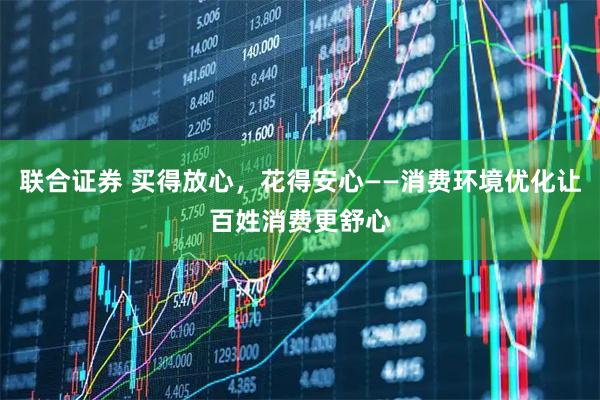 联合证券 买得放心，花得安心——消费环境优化让百姓消费更舒心