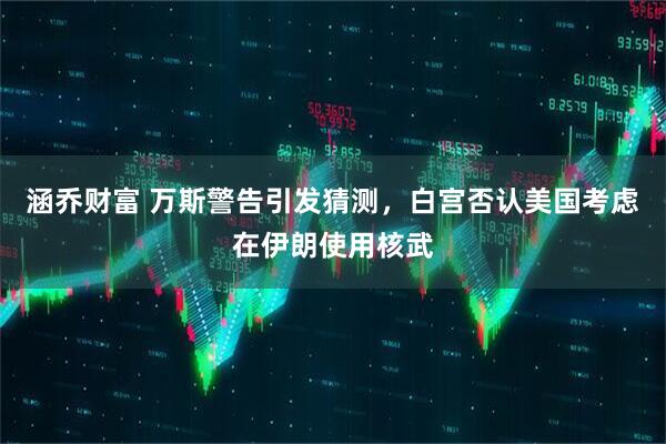 涵乔财富 万斯警告引发猜测，白宫否认美国考虑在伊朗使用核武