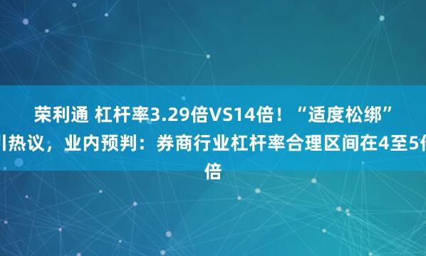 荣利通 杠杆率3.29倍VS14倍！“适度松绑”引热议，业内预判：券商行业杠杆率合理区间在4至5倍