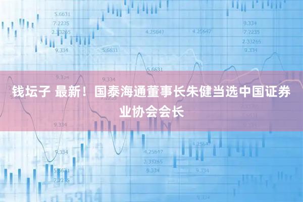 钱坛子 最新！国泰海通董事长朱健当选中国证券业协会会长