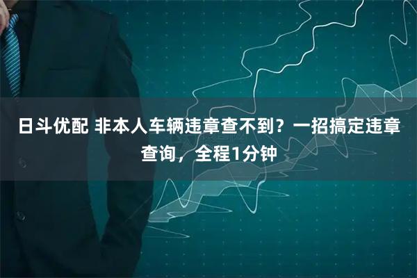 日斗优配 非本人车辆违章查不到？一招搞定违章查询，全程1分钟